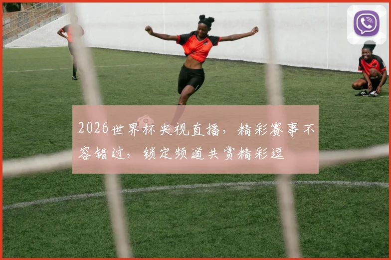 2026世界杯央视直播，精彩赛事不容错过，锁定频道共赏精彩逗