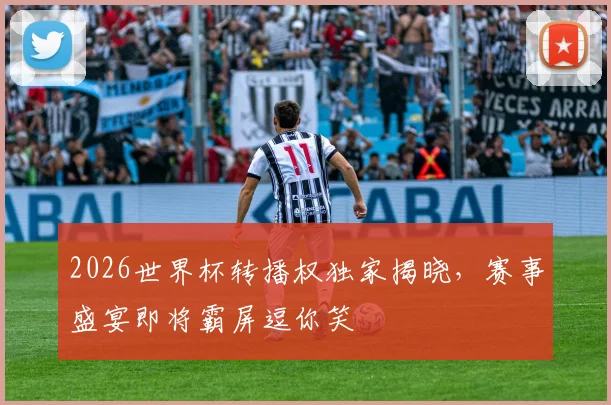 2026世界杯转播权独家揭晓，赛事盛宴即将霸屏逗你笑