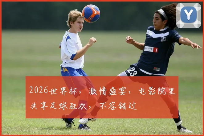 2026世界杯，激情盛宴，电影院里共享足球狂欢，不容错过