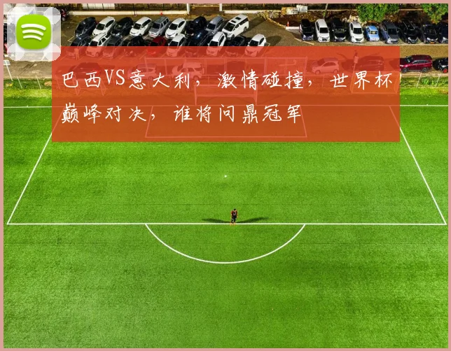 巴西VS意大利，激情碰撞，世界杯巅峰对决，谁将问鼎冠军