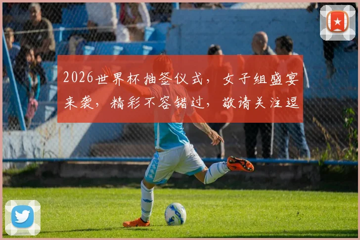 2026世界杯抽签仪式，女子组盛宴来袭，精彩不容错过，敬请关注逗
